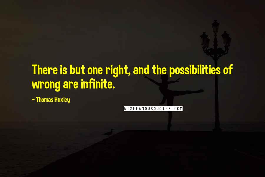 Thomas Huxley Quotes: There is but one right, and the possibilities of wrong are infinite.