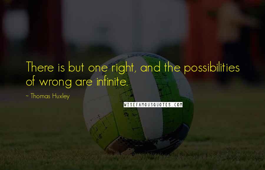 Thomas Huxley Quotes: There is but one right, and the possibilities of wrong are infinite.