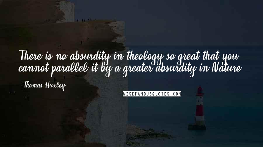 Thomas Huxley Quotes: There is no absurdity in theology so great that you cannot parallel it by a greater absurdity in Nature.