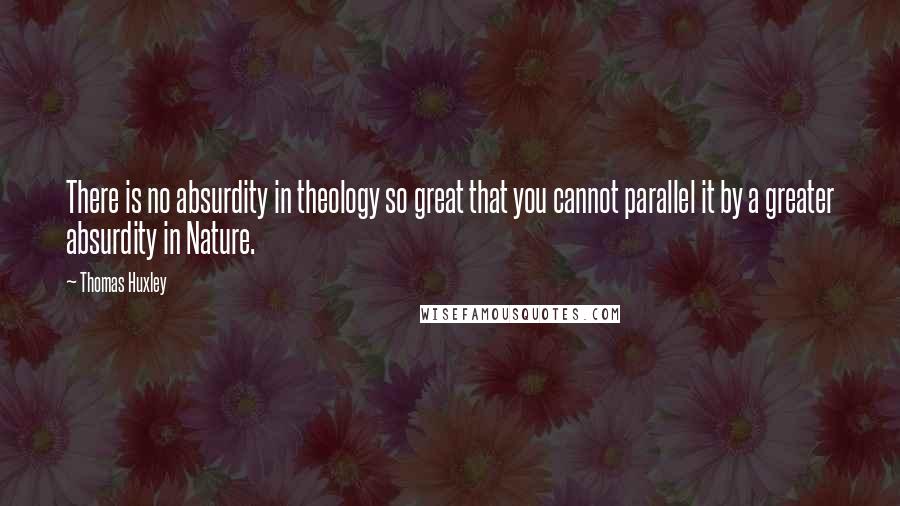 Thomas Huxley Quotes: There is no absurdity in theology so great that you cannot parallel it by a greater absurdity in Nature.