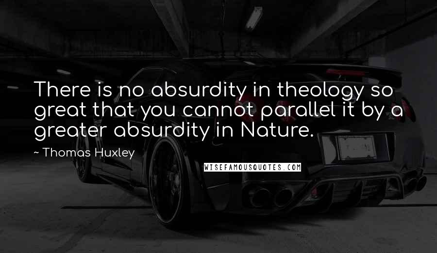 Thomas Huxley Quotes: There is no absurdity in theology so great that you cannot parallel it by a greater absurdity in Nature.