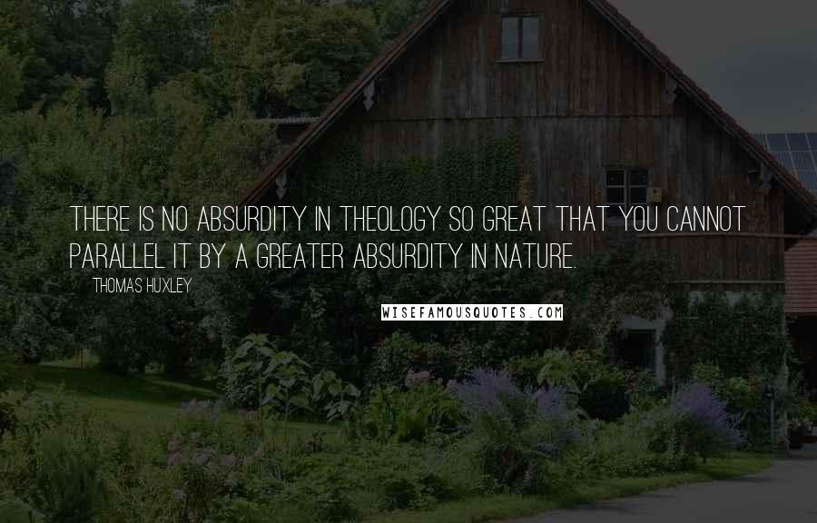 Thomas Huxley Quotes: There is no absurdity in theology so great that you cannot parallel it by a greater absurdity in Nature.