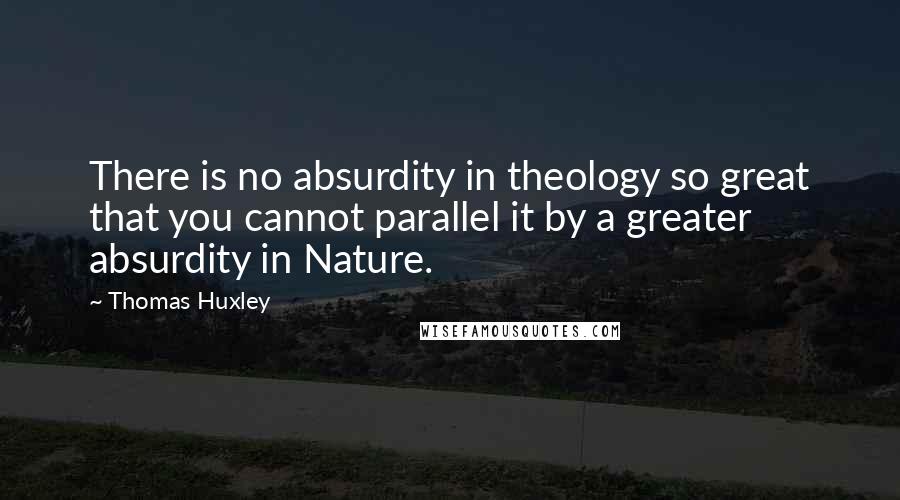 Thomas Huxley Quotes: There is no absurdity in theology so great that you cannot parallel it by a greater absurdity in Nature.