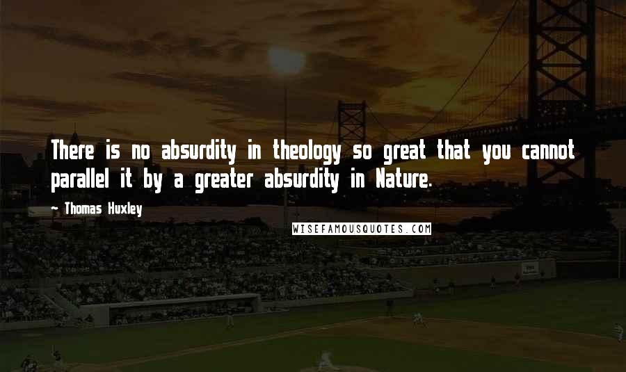 Thomas Huxley Quotes: There is no absurdity in theology so great that you cannot parallel it by a greater absurdity in Nature.