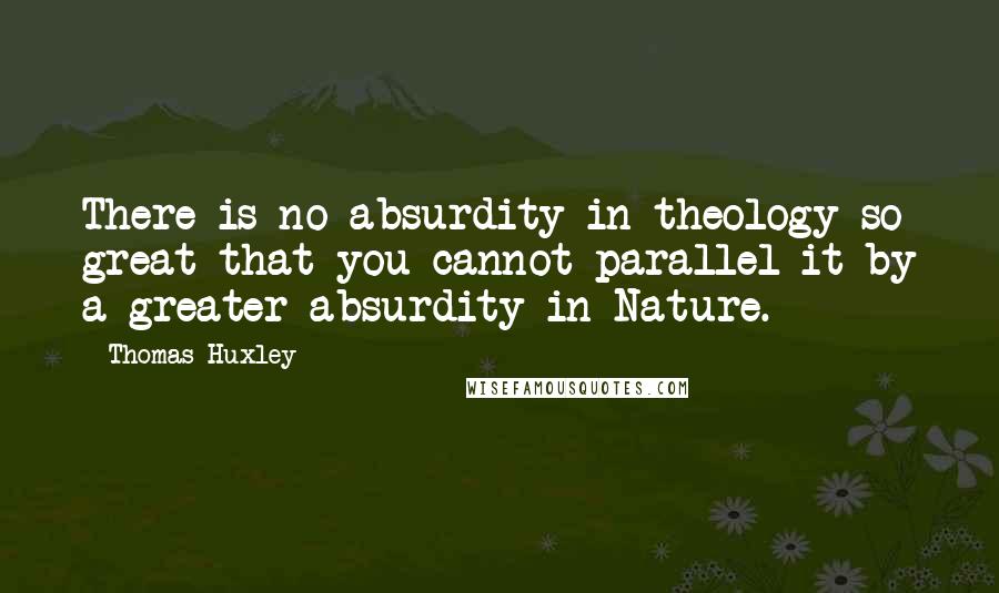 Thomas Huxley Quotes: There is no absurdity in theology so great that you cannot parallel it by a greater absurdity in Nature.
