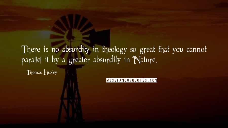 Thomas Huxley Quotes: There is no absurdity in theology so great that you cannot parallel it by a greater absurdity in Nature.