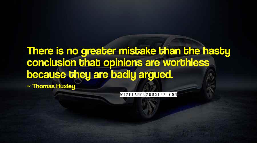 Thomas Huxley Quotes: There is no greater mistake than the hasty conclusion that opinions are worthless because they are badly argued.