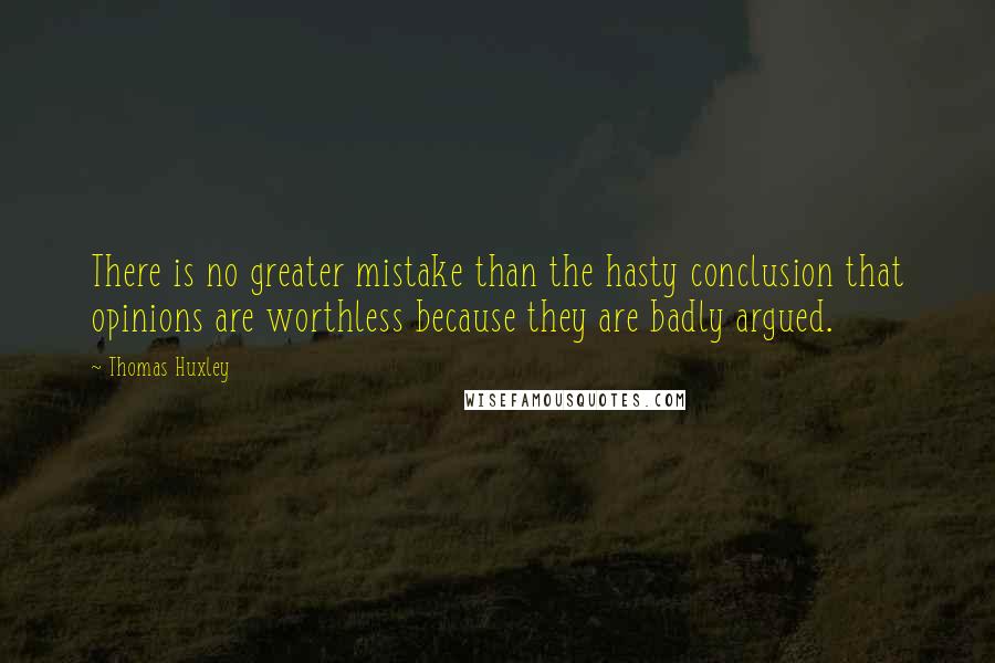 Thomas Huxley Quotes: There is no greater mistake than the hasty conclusion that opinions are worthless because they are badly argued.