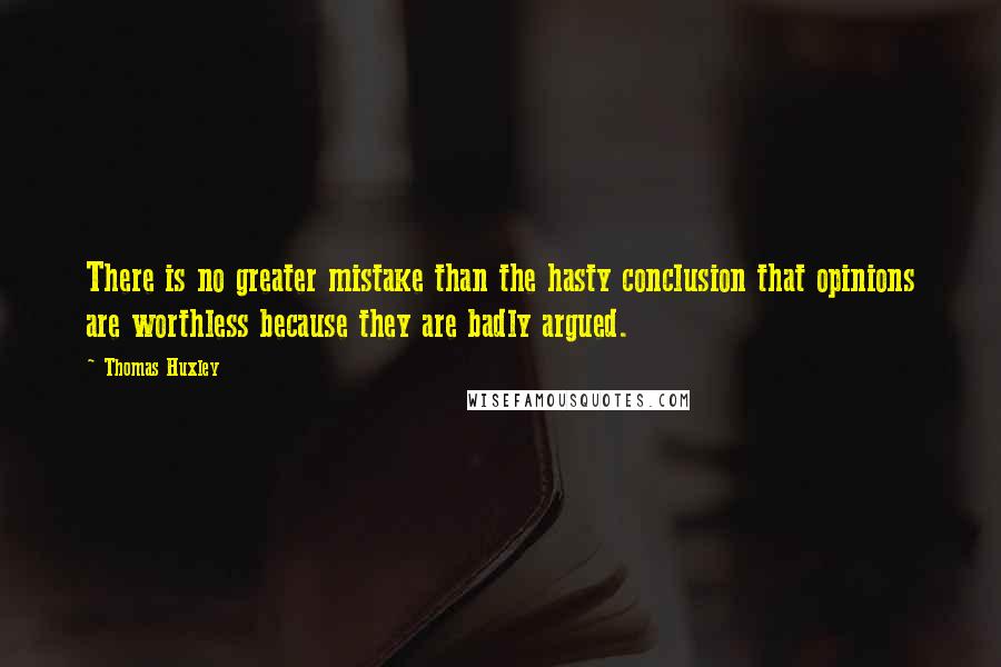 Thomas Huxley Quotes: There is no greater mistake than the hasty conclusion that opinions are worthless because they are badly argued.