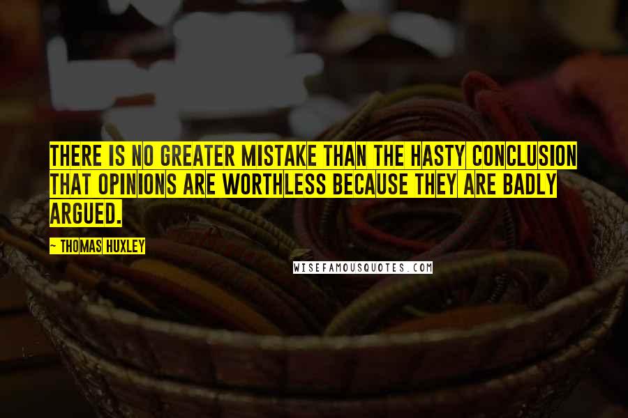 Thomas Huxley Quotes: There is no greater mistake than the hasty conclusion that opinions are worthless because they are badly argued.