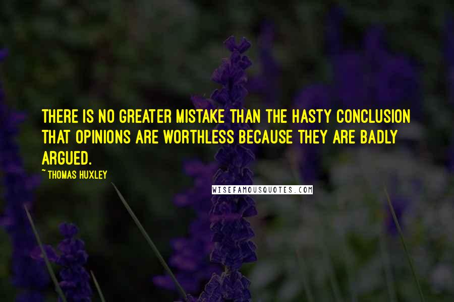 Thomas Huxley Quotes: There is no greater mistake than the hasty conclusion that opinions are worthless because they are badly argued.
