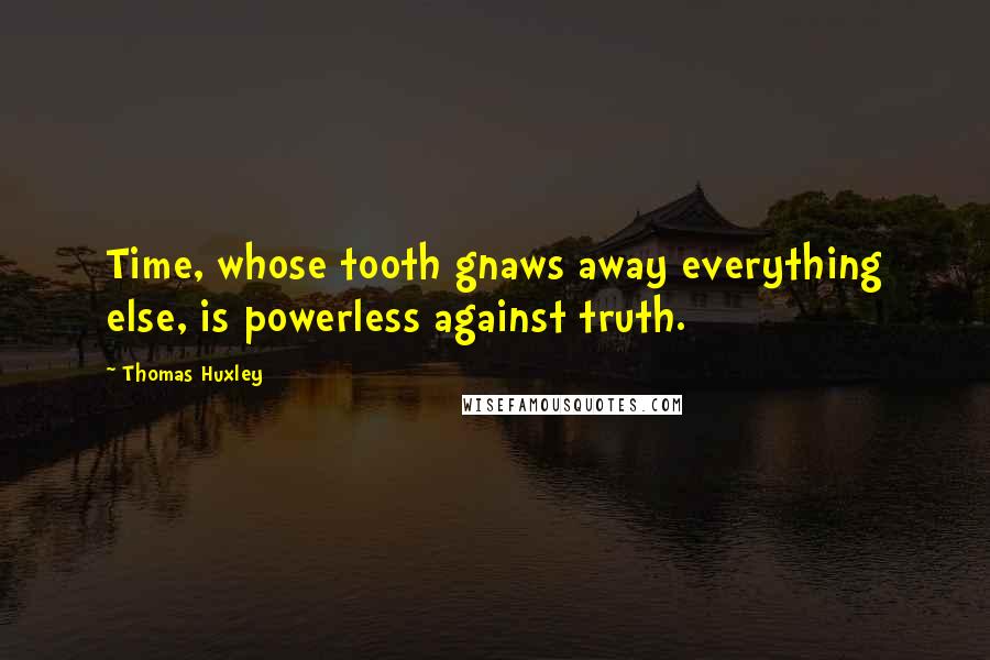 Thomas Huxley Quotes: Time, whose tooth gnaws away everything else, is powerless against truth.