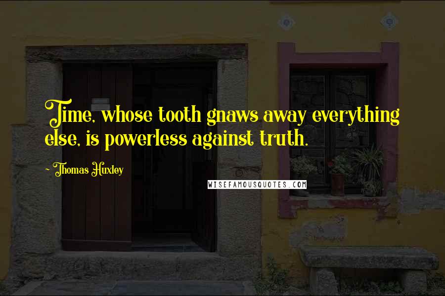 Thomas Huxley Quotes: Time, whose tooth gnaws away everything else, is powerless against truth.