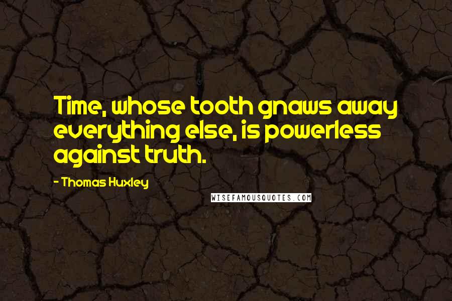 Thomas Huxley Quotes: Time, whose tooth gnaws away everything else, is powerless against truth.