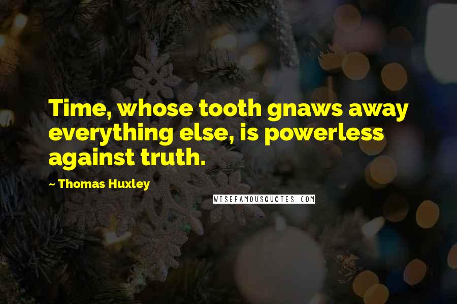 Thomas Huxley Quotes: Time, whose tooth gnaws away everything else, is powerless against truth.