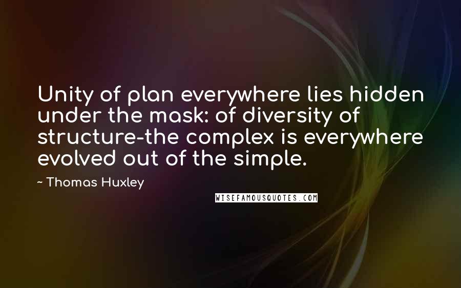 Thomas Huxley Quotes: Unity of plan everywhere lies hidden under the mask: of diversity of structure-the complex is everywhere evolved out of the simple.