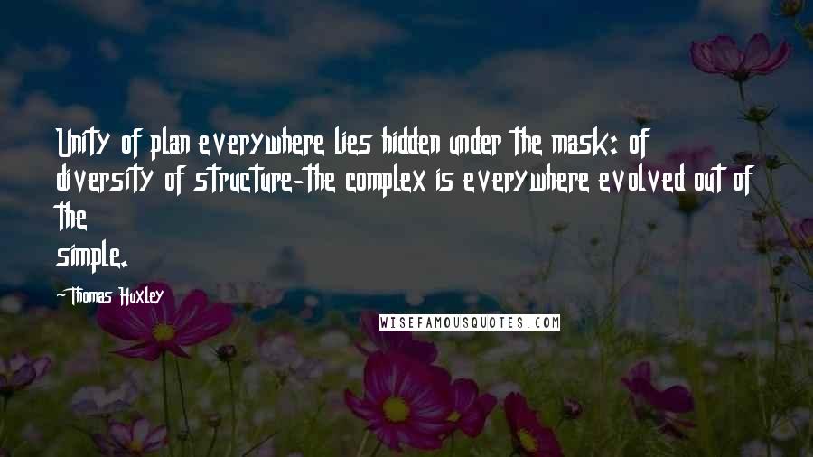 Thomas Huxley Quotes: Unity of plan everywhere lies hidden under the mask: of diversity of structure-the complex is everywhere evolved out of the simple.