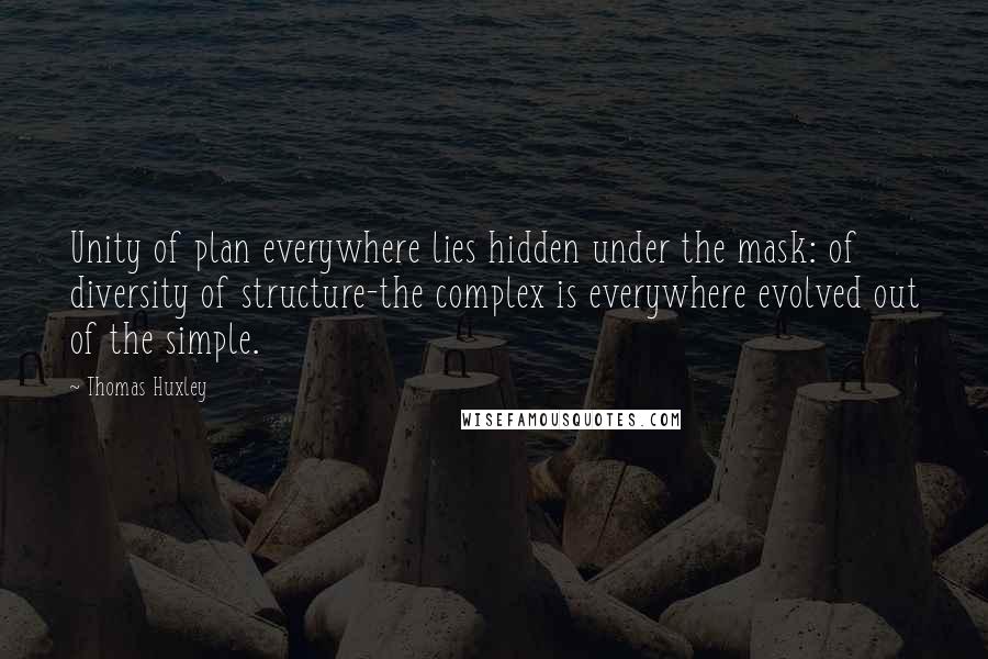 Thomas Huxley Quotes: Unity of plan everywhere lies hidden under the mask: of diversity of structure-the complex is everywhere evolved out of the simple.