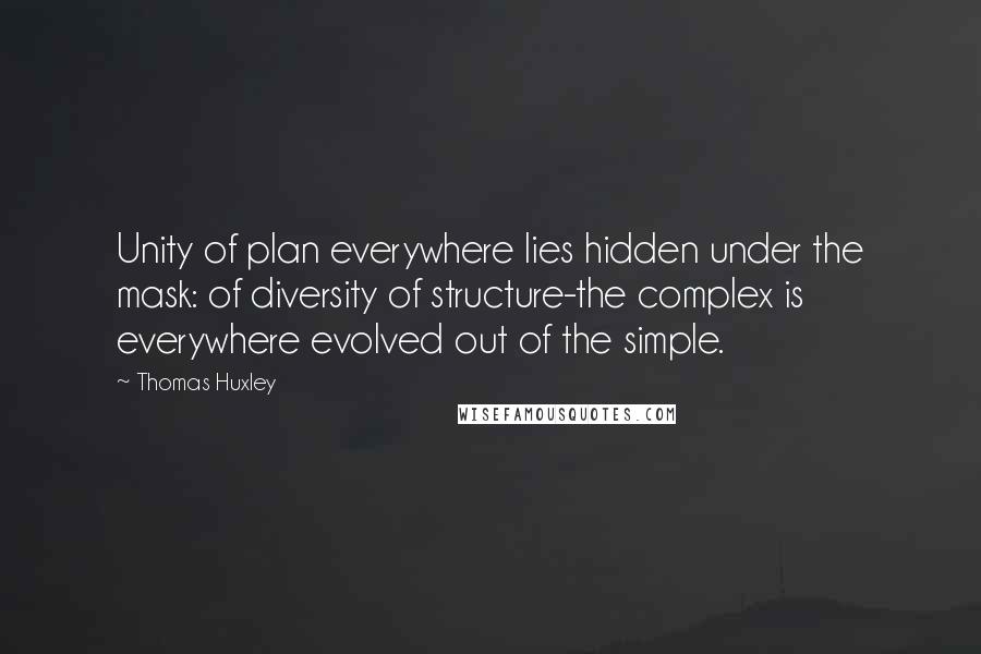 Thomas Huxley Quotes: Unity of plan everywhere lies hidden under the mask: of diversity of structure-the complex is everywhere evolved out of the simple.