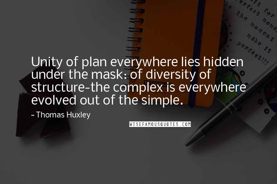 Thomas Huxley Quotes: Unity of plan everywhere lies hidden under the mask: of diversity of structure-the complex is everywhere evolved out of the simple.