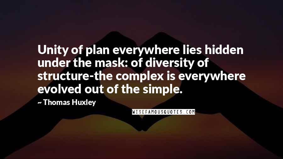 Thomas Huxley Quotes: Unity of plan everywhere lies hidden under the mask: of diversity of structure-the complex is everywhere evolved out of the simple.