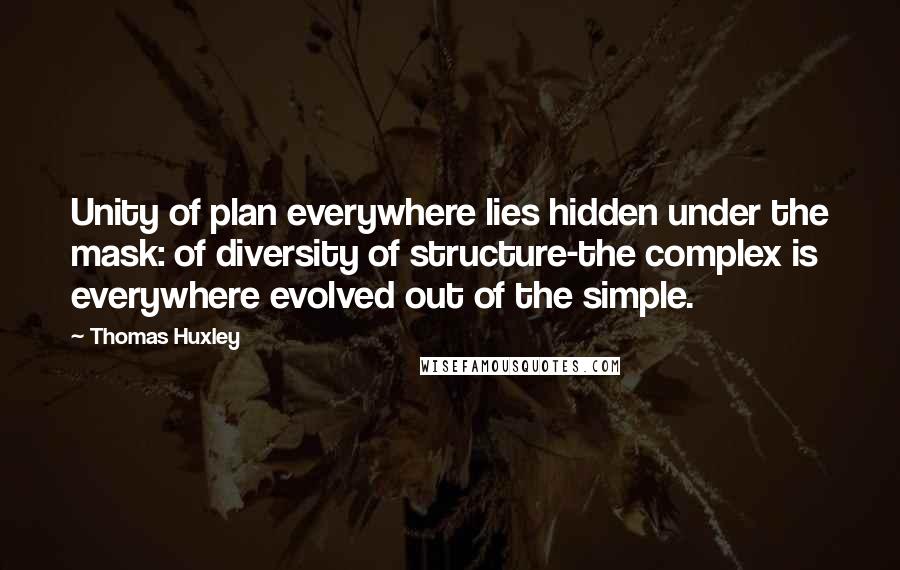 Thomas Huxley Quotes: Unity of plan everywhere lies hidden under the mask: of diversity of structure-the complex is everywhere evolved out of the simple.