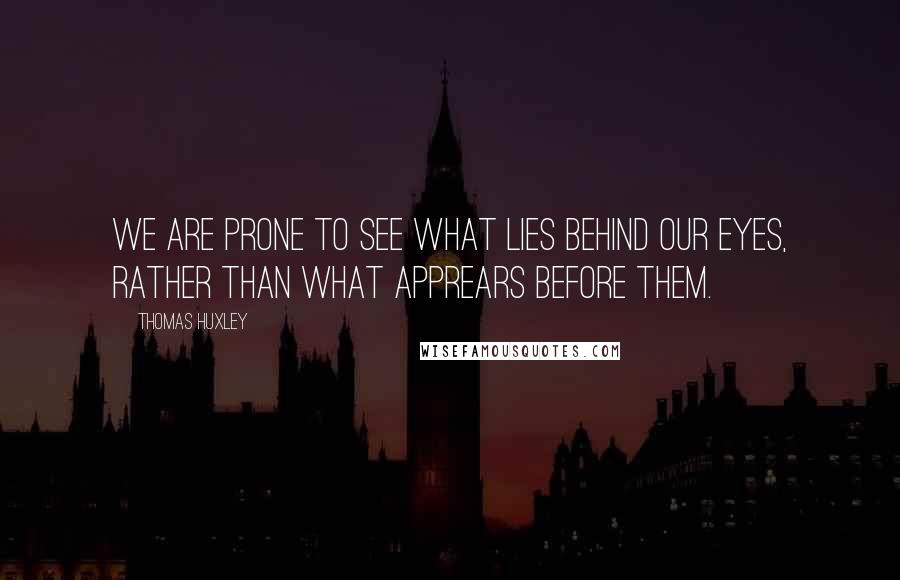 Thomas Huxley Quotes: We are prone to see what lies behind our eyes, rather than what apprears before them.