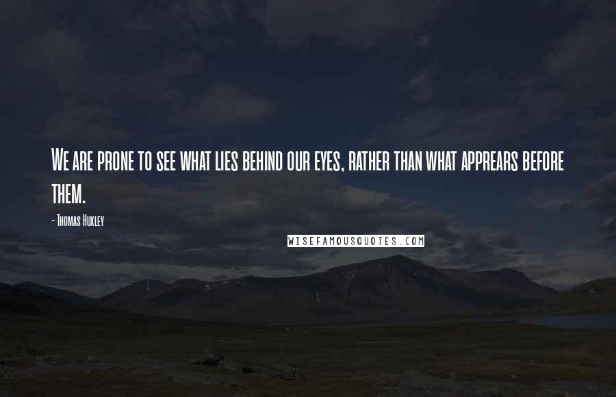 Thomas Huxley Quotes: We are prone to see what lies behind our eyes, rather than what apprears before them.