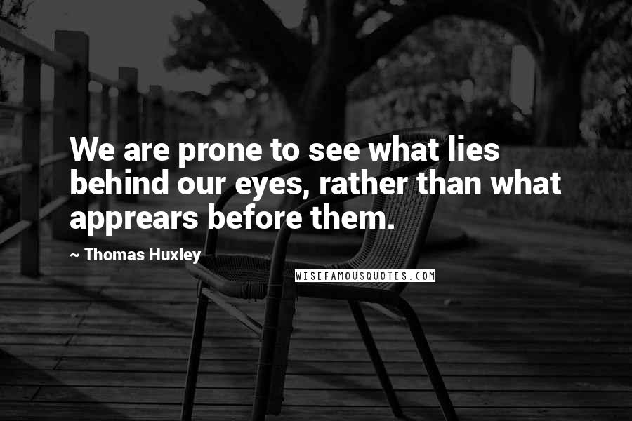 Thomas Huxley Quotes: We are prone to see what lies behind our eyes, rather than what apprears before them.