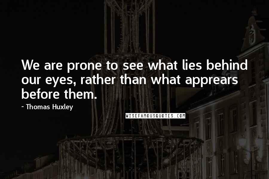 Thomas Huxley Quotes: We are prone to see what lies behind our eyes, rather than what apprears before them.