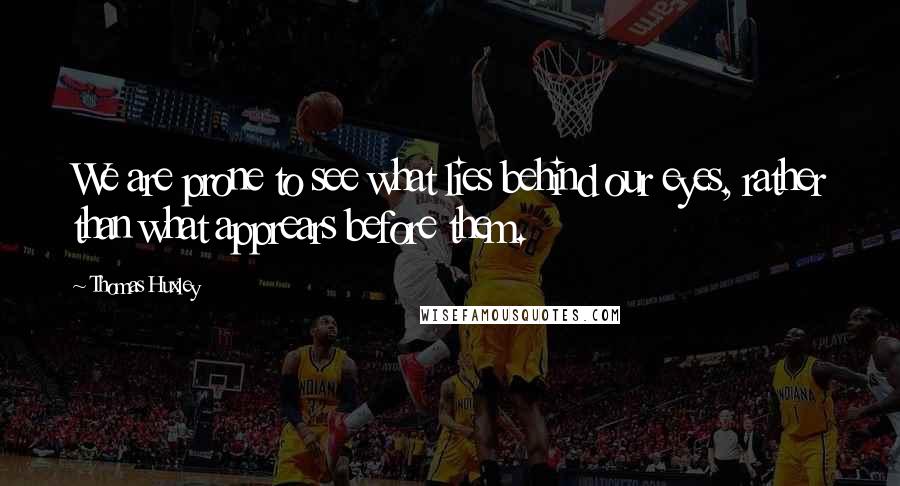 Thomas Huxley Quotes: We are prone to see what lies behind our eyes, rather than what apprears before them.