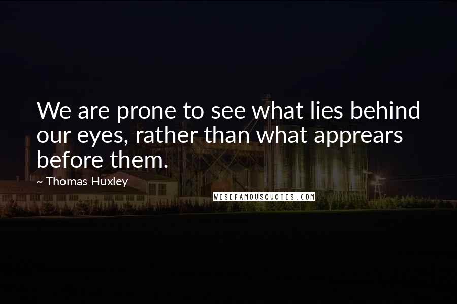 Thomas Huxley Quotes: We are prone to see what lies behind our eyes, rather than what apprears before them.