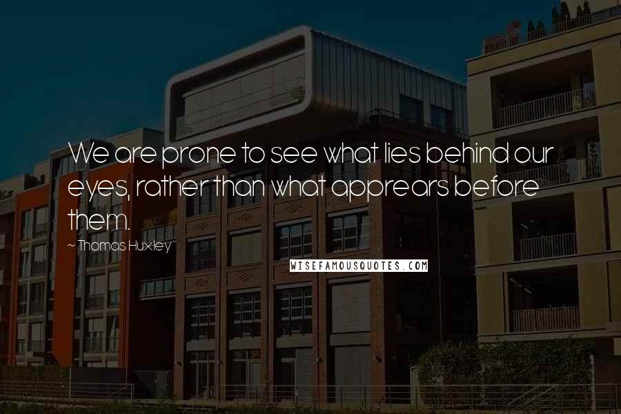 Thomas Huxley Quotes: We are prone to see what lies behind our eyes, rather than what apprears before them.