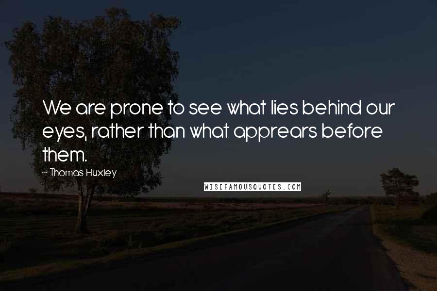 Thomas Huxley Quotes: We are prone to see what lies behind our eyes, rather than what apprears before them.