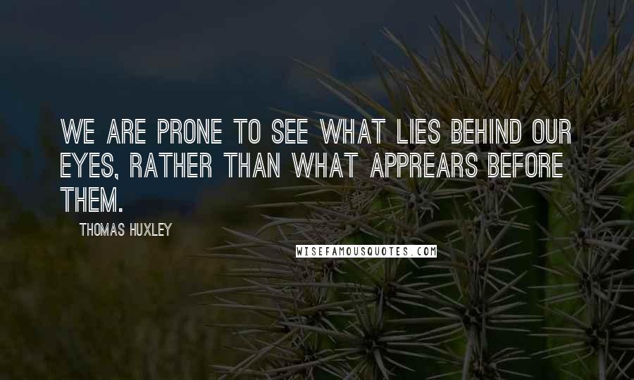 Thomas Huxley Quotes: We are prone to see what lies behind our eyes, rather than what apprears before them.