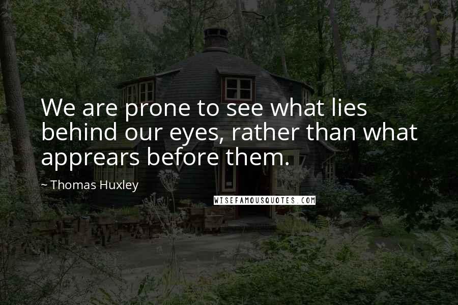 Thomas Huxley Quotes: We are prone to see what lies behind our eyes, rather than what apprears before them.