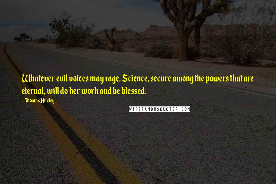 Thomas Huxley Quotes: Whatever evil voices may rage, Science, secure among the powers that are eternal, will do her work and be blessed.