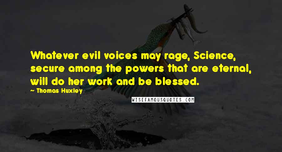 Thomas Huxley Quotes: Whatever evil voices may rage, Science, secure among the powers that are eternal, will do her work and be blessed.