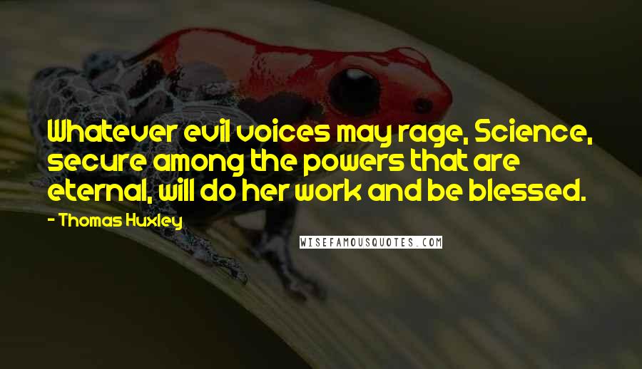 Thomas Huxley Quotes: Whatever evil voices may rage, Science, secure among the powers that are eternal, will do her work and be blessed.