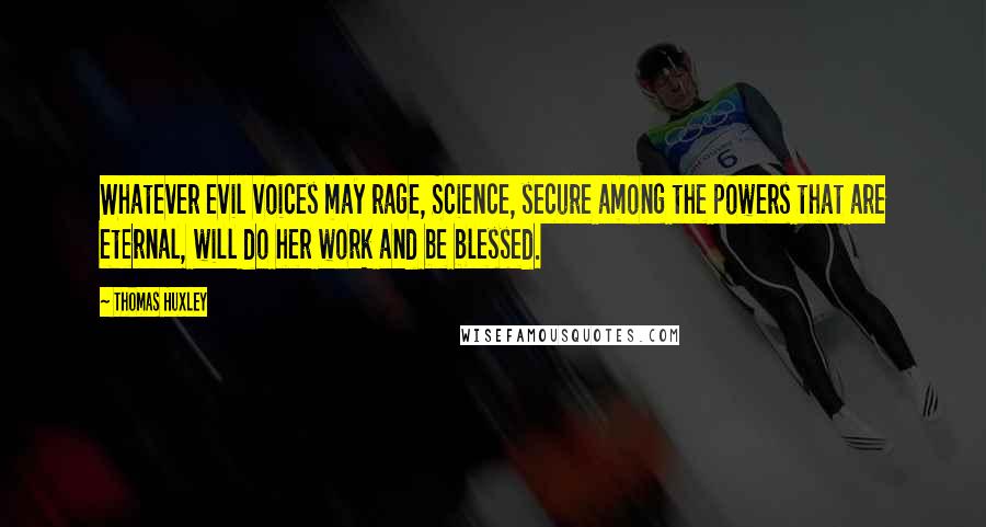 Thomas Huxley Quotes: Whatever evil voices may rage, Science, secure among the powers that are eternal, will do her work and be blessed.