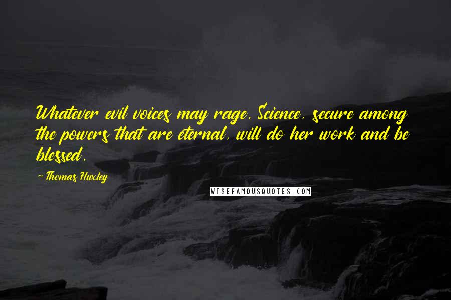 Thomas Huxley Quotes: Whatever evil voices may rage, Science, secure among the powers that are eternal, will do her work and be blessed.