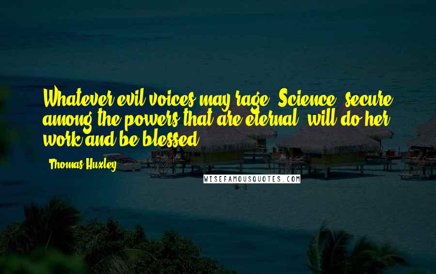 Thomas Huxley Quotes: Whatever evil voices may rage, Science, secure among the powers that are eternal, will do her work and be blessed.