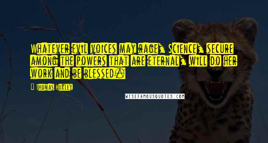 Thomas Huxley Quotes: Whatever evil voices may rage, Science, secure among the powers that are eternal, will do her work and be blessed.