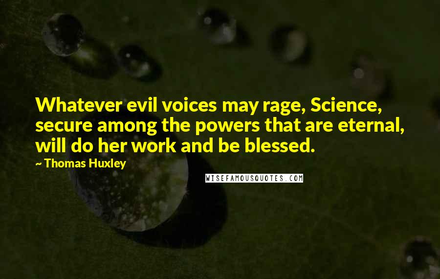 Thomas Huxley Quotes: Whatever evil voices may rage, Science, secure among the powers that are eternal, will do her work and be blessed.