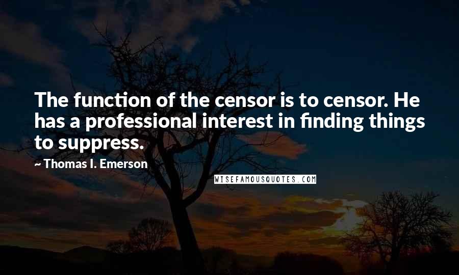 Thomas I. Emerson Quotes: The function of the censor is to censor. He has a professional interest in finding things to suppress.