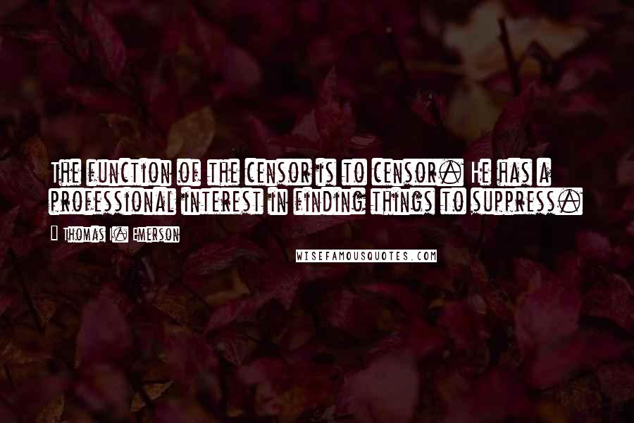 Thomas I. Emerson Quotes: The function of the censor is to censor. He has a professional interest in finding things to suppress.