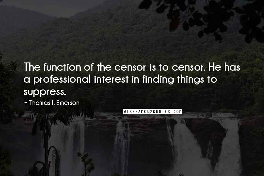 Thomas I. Emerson Quotes: The function of the censor is to censor. He has a professional interest in finding things to suppress.