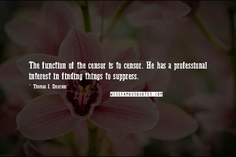 Thomas I. Emerson Quotes: The function of the censor is to censor. He has a professional interest in finding things to suppress.