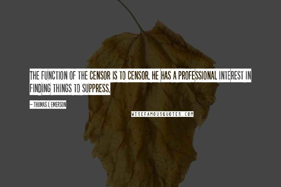 Thomas I. Emerson Quotes: The function of the censor is to censor. He has a professional interest in finding things to suppress.