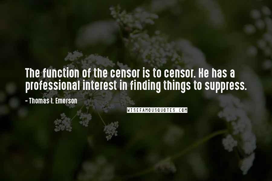 Thomas I. Emerson Quotes: The function of the censor is to censor. He has a professional interest in finding things to suppress.